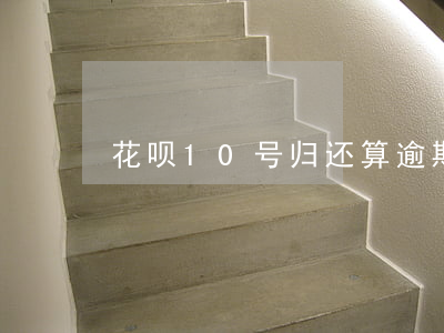 花呗10号归还算逾期吗(花呗10号还款)