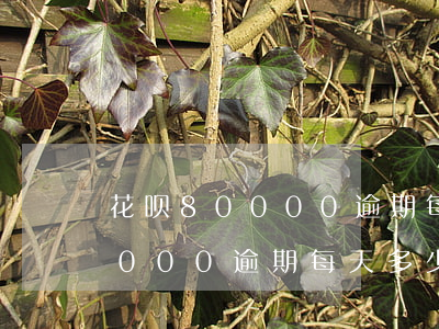 花呗80000逾期每天多少钱-花呗80000逾期每天多少钱利息