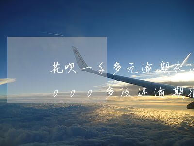 花呗一千多元逾期未还会上征信吗-花呗1000多没还逾期很久了会怎么样?