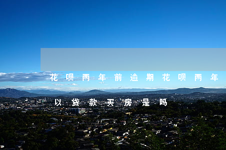 花呗两年前逾期(花呗两年前逾期过两年后可以贷款买房是吗)