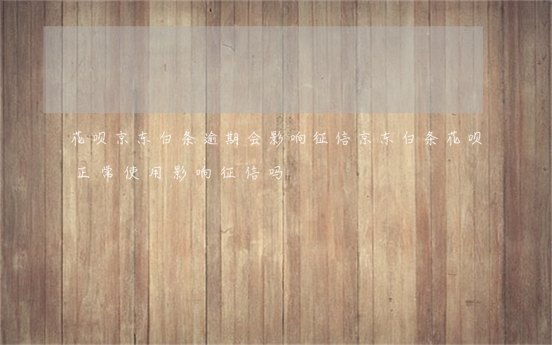 花呗京东白条逾期会影响征信(京东白条,花呗正常使用影响征信吗)