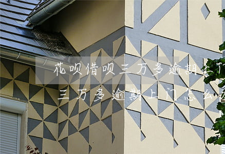 花呗借呗三万多逾期上门怎么办-花呗借呗三万多逾期上门怎么办呢