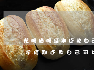 花呗借呗延期还款自己可以协商吗-花呗借呗延期还款自己可以协商吗多久