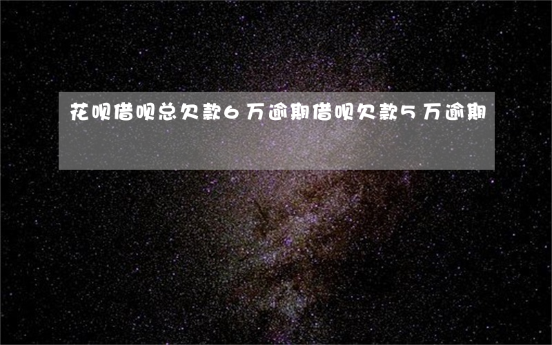 花呗借呗总欠款6万逾期(借呗欠款5万逾期)