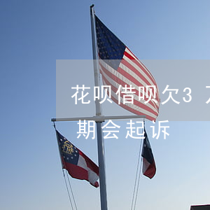 花呗借呗欠3万多会起诉么(花借呗3万多逾期会起诉)