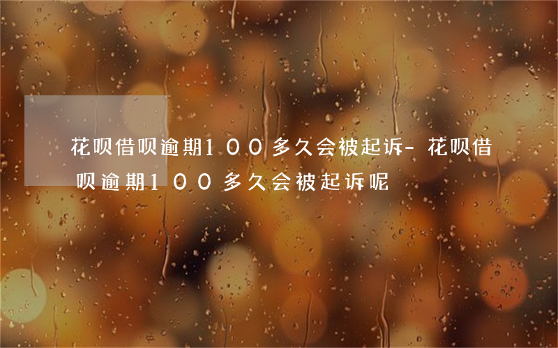 花呗借呗逾期100多久会被起诉-花呗借呗逾期100多久会被起诉呢