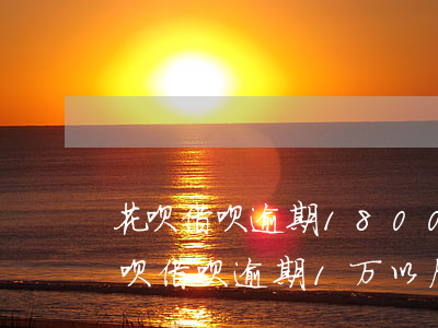 花呗借呗逾期18000多会被起诉吗-花呗借呗逾期1万以后属于刑事案件吗