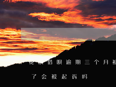 花呗借呗逾期三个月被起诉(借呗逾期三个月了会被起诉吗)