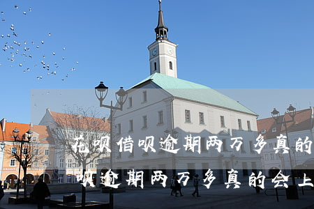 花呗借呗逾期两万多真的会上门吗-花呗借呗逾期两万多真的会上门吗知乎