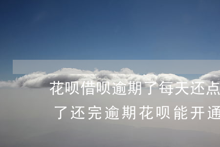 花呗借呗逾期了每天还点(借呗逾期花呗也停了,还完逾期花呗能开通吗)