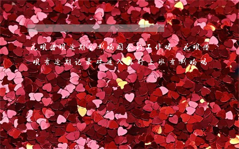 花呗借呗逾期会影响国企的工作吗-花呗借呗有逾期记录对进入银行上班有影响吗?