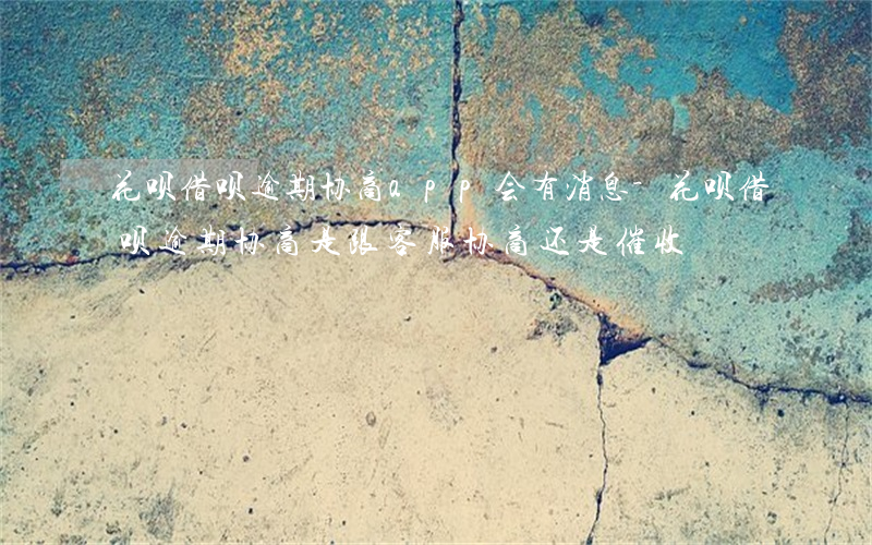 花呗借呗逾期协商app会有消息-花呗借呗逾期协商是跟客服协商还是催收