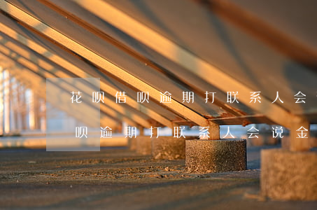花呗借呗逾期打联系人会说金额吗-花呗借呗逾期打联系人会说金额吗是真的吗