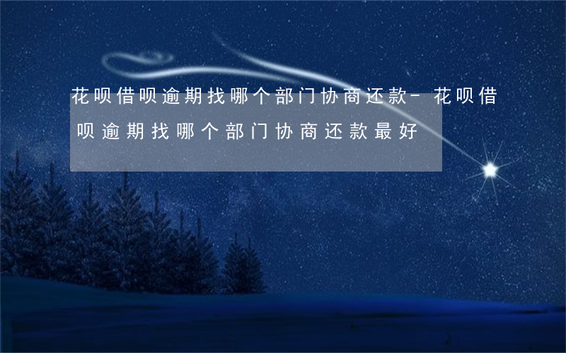 花呗借呗逾期找哪个部门协商还款-花呗借呗逾期找哪个部门协商还款最好