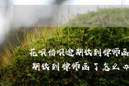 花呗借呗逾期收到律师函真假(花呗和借呗逾期收到律师函了怎么办?)