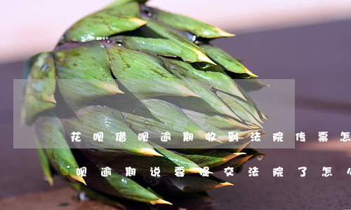 花呗借呗逾期收到法院传票怎么办-花呗借呗逾期说要提交法院了怎么办