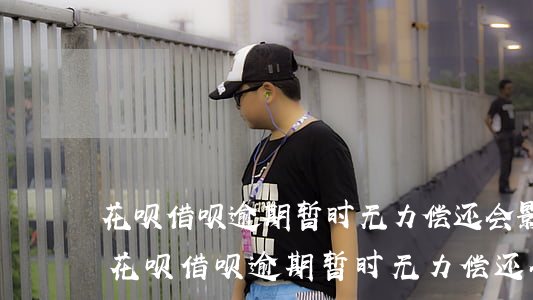 花呗借呗逾期暂时无力偿还 会影响生活吗-花呗借呗逾期暂时无力偿还 会影响生活吗?
