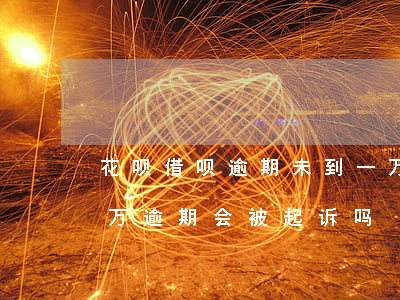 花呗借呗逾期未到一万会起诉吗(借呗欠款一万逾期会被起诉吗)