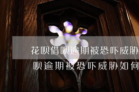 花呗借呗逾期被恐吓威胁如何投诉-花呗借呗逾期被恐吓威胁如何投诉他