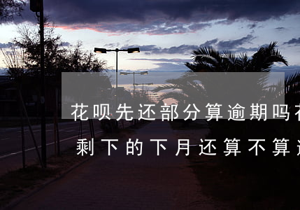 花呗先还部分算逾期吗(花呗还完了最低还款剩下的下月还算不算逾期)