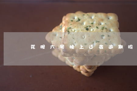 花呗六号晚上还会逾期吗