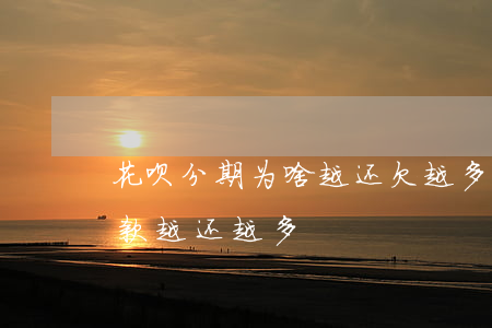 花呗分期为啥越还欠越多(为什么借呗分期还款,越还越多?)