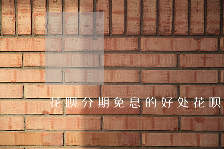 花呗分期免息的好处(花呗分期免息的好处)
