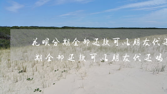 花呗分期全部还款可以朋友代还吗-花呗分期全部还款可以朋友代还吗安全吗