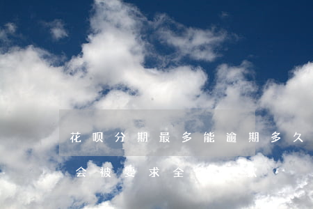 花呗分期最多能逾期多久(花呗分期逾期几天会被要求全额还款)