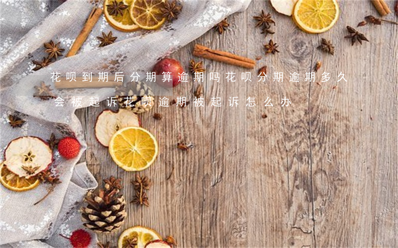 花呗到期后分期算逾期吗(花呗分期逾期多久会被起诉?花呗逾期被起诉怎么办)