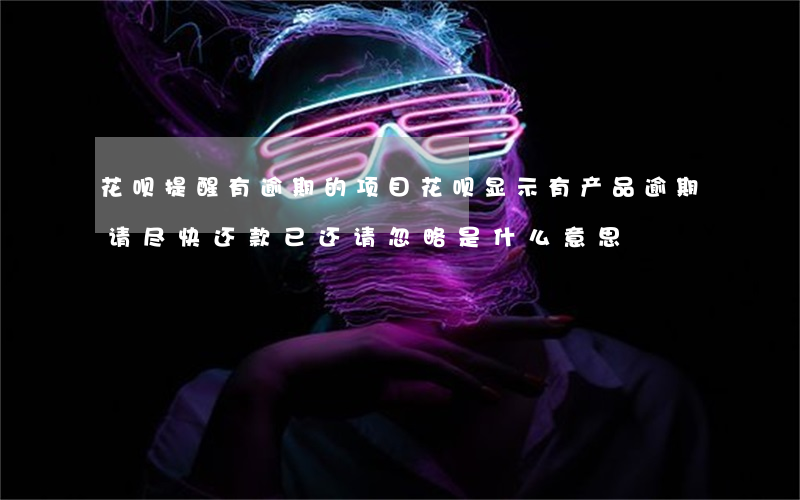 花呗提醒有逾期的项目(花呗显示有产品逾期,请尽快还款,已还请忽略是什么意思)