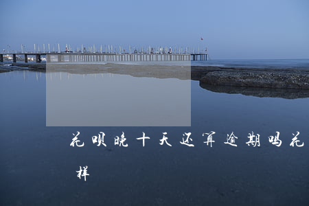 花呗晚十天还算逾期吗(花呗晚还10天会怎样)