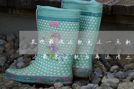 花呗最低还款先还一点剩余随时还-花呗先还最低还款后再还清之后还扣钱吗