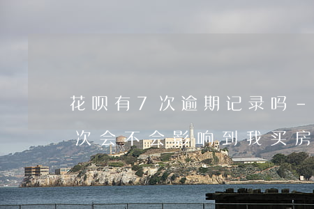 花呗有7次逾期记录吗-蚂蚁花呗逾期过几次会不会影响到我买房子