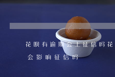 花呗有逾期会上征信吗(花呗逾期了现在还了,会影响征信吗)
