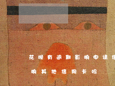 花呗有逾期影响申请信用卡吗(花呗逾期会影响其他信用卡吗?)