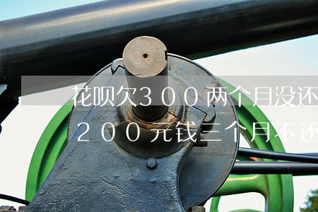 花呗欠300两个月没还利息多少-欠花呗200元钱三个月不还会怎么样