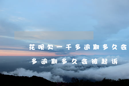 花呗欠一千多逾期多久会被起诉（花呗欠一千多逾期多久会被起诉）