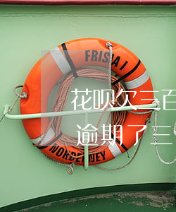 花呗欠三百多逾期三个月(花呗欠了三百没还逾期了三个月会怎样)