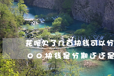 花呗欠了几百块钱可以分期还吗(花呗欠2000块钱是分期还还是还最低划算)