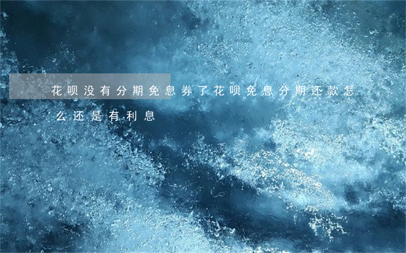 花呗没有分期免息券了(花呗免息分期还款怎么还是有利息)