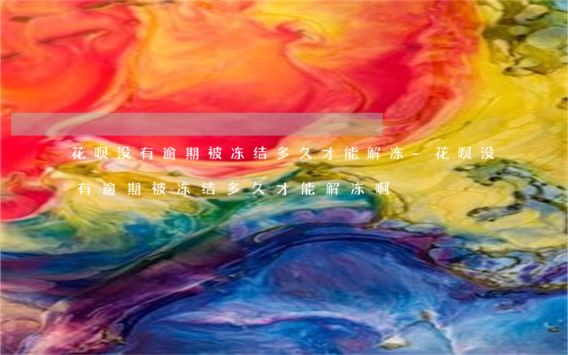 花呗没有逾期被冻结多久才能解冻-花呗没有逾期被冻结多久才能解冻啊
