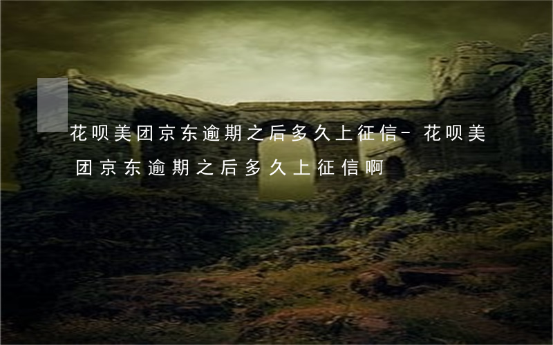 花呗美团京东逾期之后多久上征信-花呗美团京东逾期之后多久上征信啊