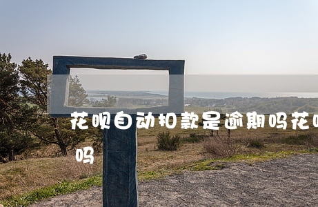 花呗自动扣款是逾期吗 花呗自动扣款是逾期吗