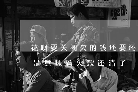 花呗要关闭欠的钱还要还吗(花呗关闭后是不是意味着欠款还清了)