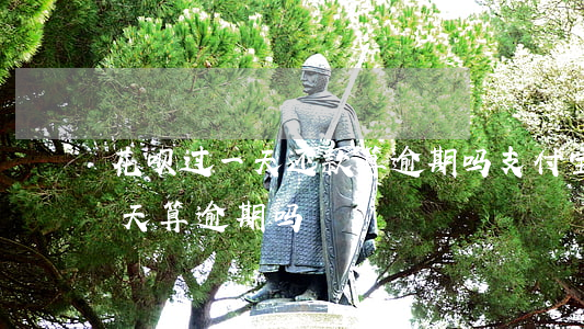 花呗过一天还款算逾期吗(支付宝花呗晚还1天算逾期吗)