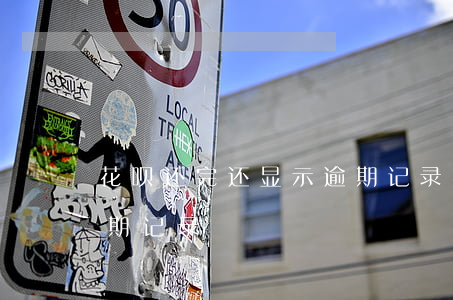 花呗还完还显示逾期记录(花呗还完还显示逾期记录)