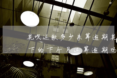 花呗还款多少来算逾期(花呗还了最低还款剩下的下个月还算逾期吗)