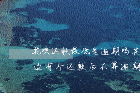 花呗还款最低是逾期吗(花呗逾期最低还款后边有个还款后不算逾期)