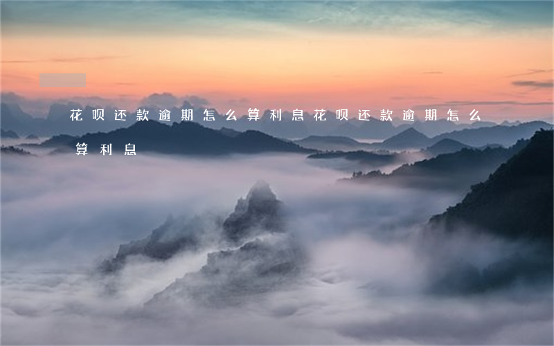 花呗还款逾期怎么算利息(花呗还款逾期怎么算利息)